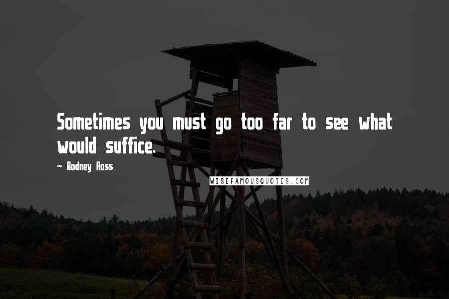 Rodney Ross Quotes: Sometimes you must go too far to see what would suffice.