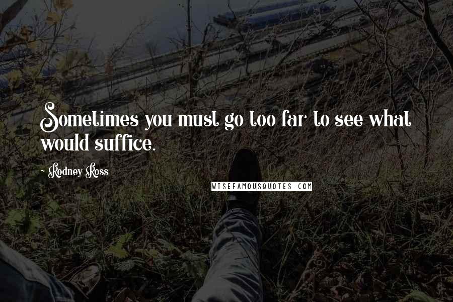 Rodney Ross Quotes: Sometimes you must go too far to see what would suffice.