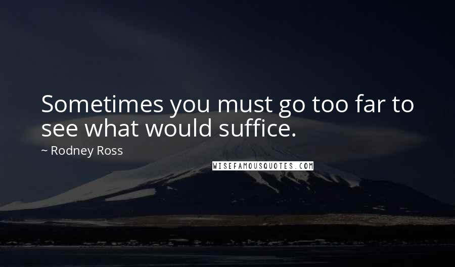 Rodney Ross Quotes: Sometimes you must go too far to see what would suffice.