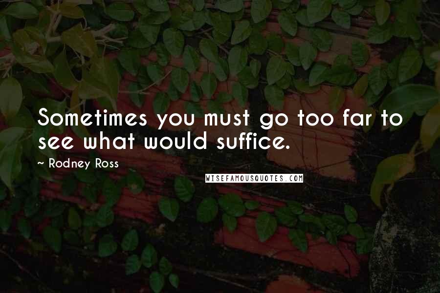 Rodney Ross Quotes: Sometimes you must go too far to see what would suffice.