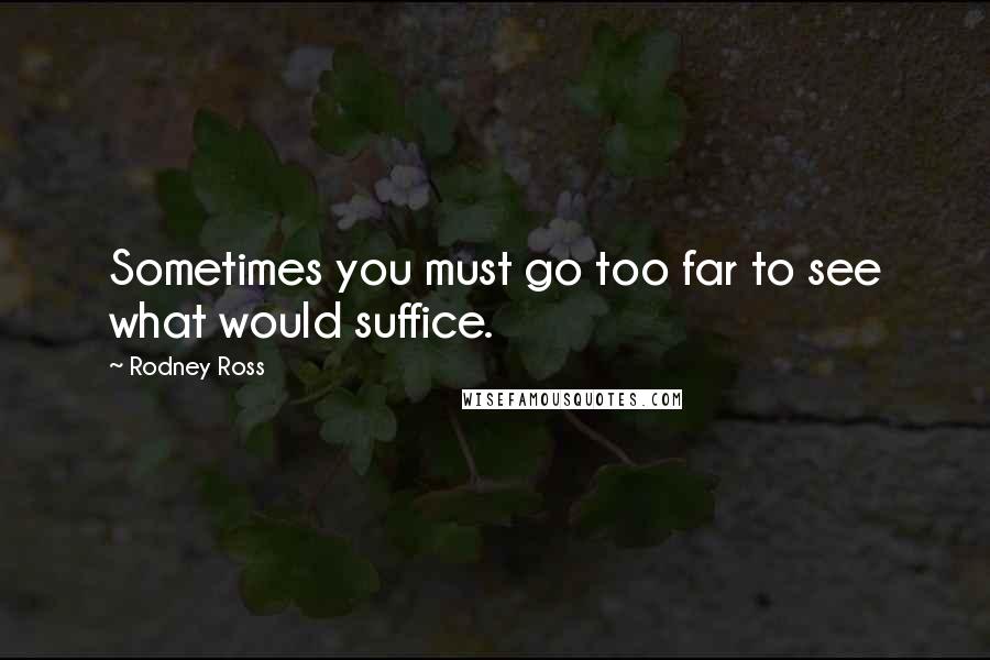 Rodney Ross Quotes: Sometimes you must go too far to see what would suffice.