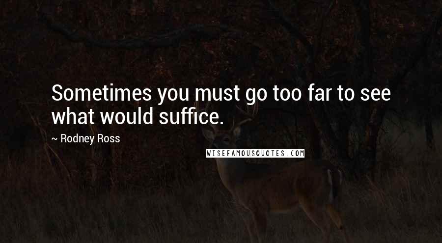 Rodney Ross Quotes: Sometimes you must go too far to see what would suffice.