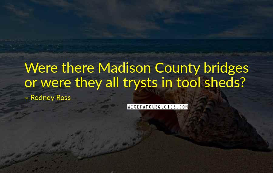 Rodney Ross Quotes: Were there Madison County bridges or were they all trysts in tool sheds?