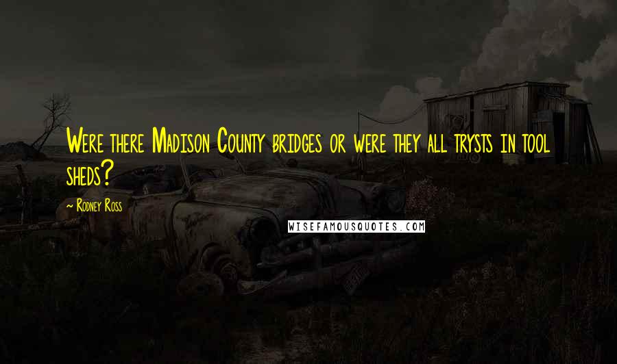 Rodney Ross Quotes: Were there Madison County bridges or were they all trysts in tool sheds?