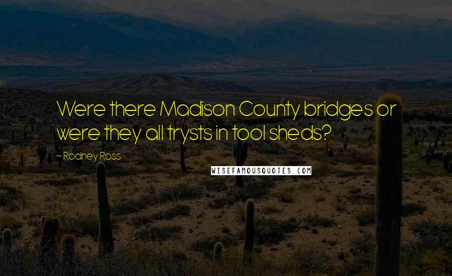 Rodney Ross Quotes: Were there Madison County bridges or were they all trysts in tool sheds?