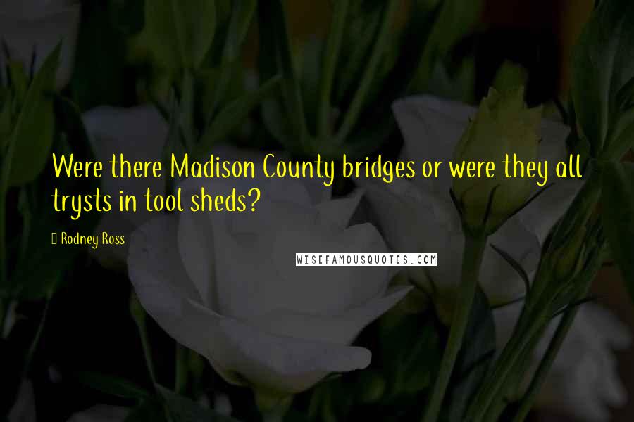 Rodney Ross Quotes: Were there Madison County bridges or were they all trysts in tool sheds?