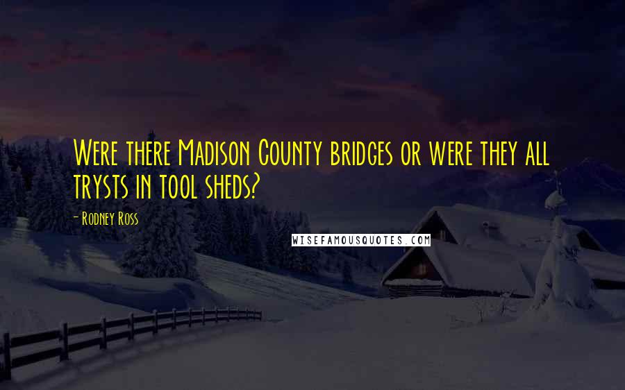 Rodney Ross Quotes: Were there Madison County bridges or were they all trysts in tool sheds?