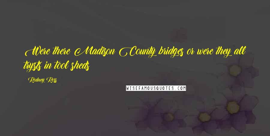 Rodney Ross Quotes: Were there Madison County bridges or were they all trysts in tool sheds?