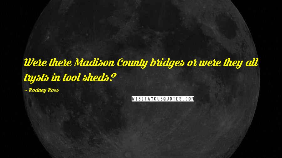 Rodney Ross Quotes: Were there Madison County bridges or were they all trysts in tool sheds?