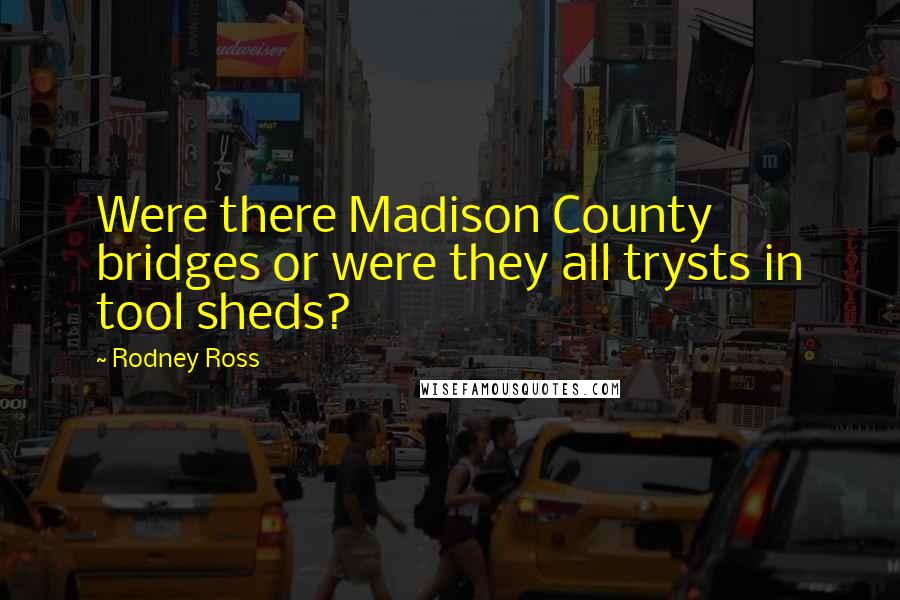 Rodney Ross Quotes: Were there Madison County bridges or were they all trysts in tool sheds?