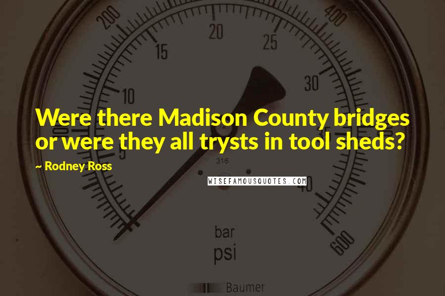 Rodney Ross Quotes: Were there Madison County bridges or were they all trysts in tool sheds?