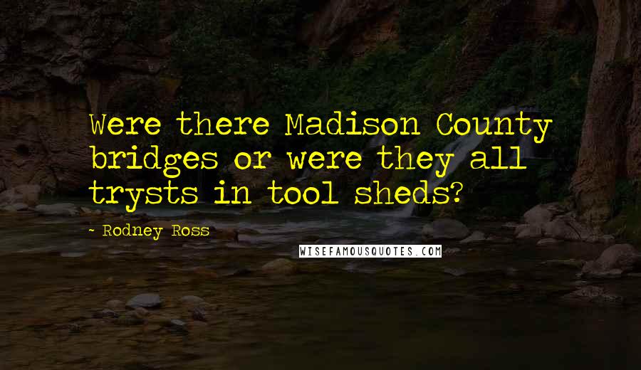 Rodney Ross Quotes: Were there Madison County bridges or were they all trysts in tool sheds?