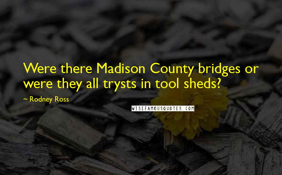 Rodney Ross Quotes: Were there Madison County bridges or were they all trysts in tool sheds?