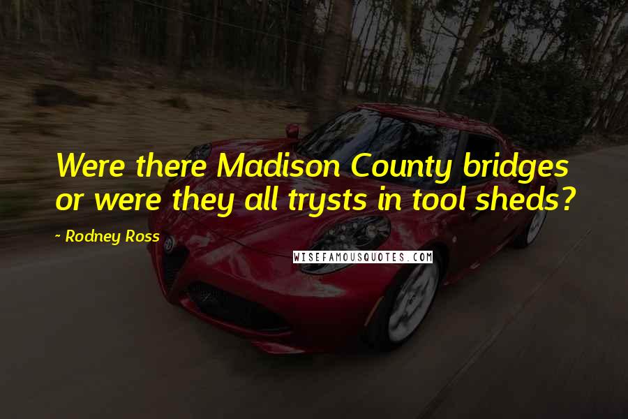 Rodney Ross Quotes: Were there Madison County bridges or were they all trysts in tool sheds?