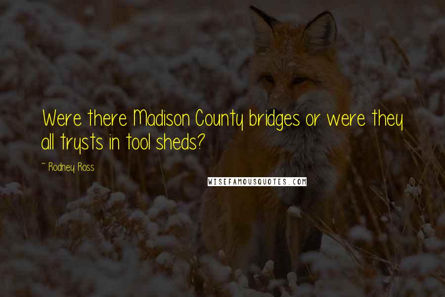 Rodney Ross Quotes: Were there Madison County bridges or were they all trysts in tool sheds?