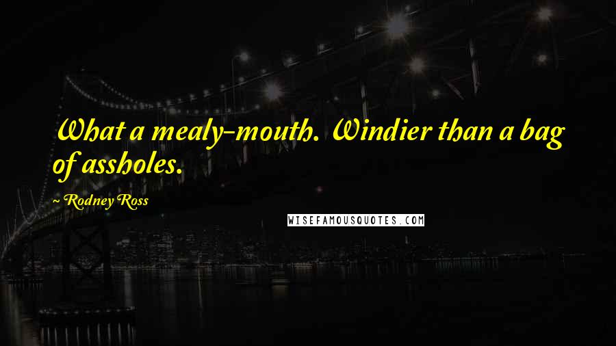 Rodney Ross Quotes: What a mealy-mouth. Windier than a bag of assholes.