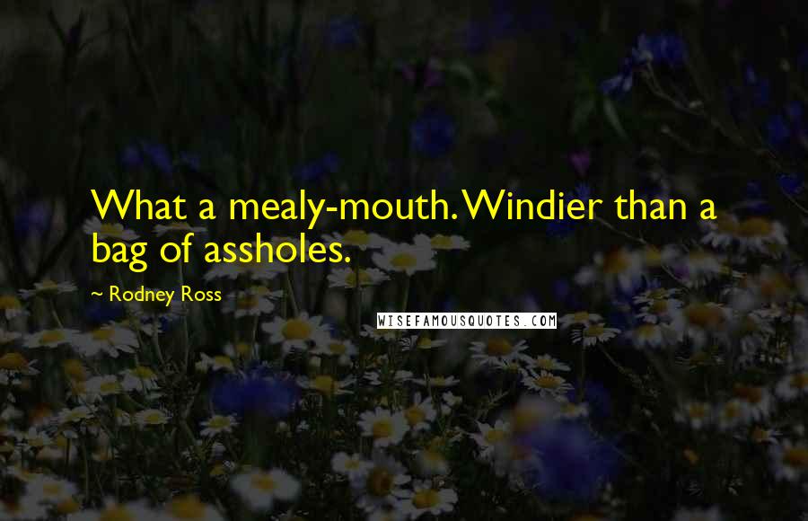 Rodney Ross Quotes: What a mealy-mouth. Windier than a bag of assholes.