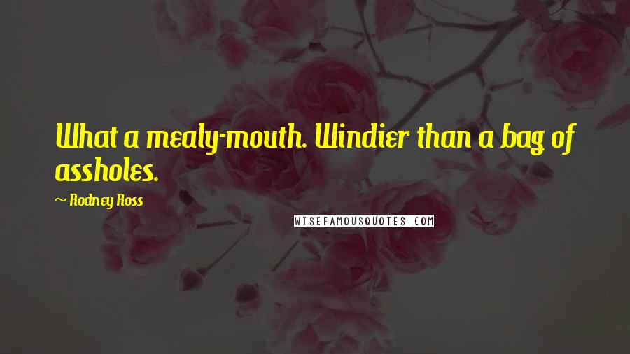 Rodney Ross Quotes: What a mealy-mouth. Windier than a bag of assholes.