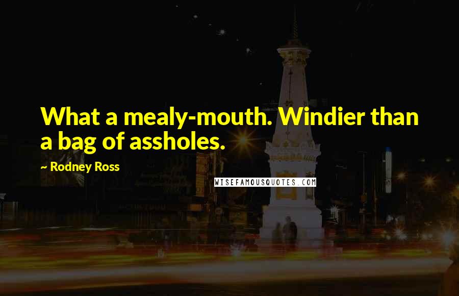 Rodney Ross Quotes: What a mealy-mouth. Windier than a bag of assholes.