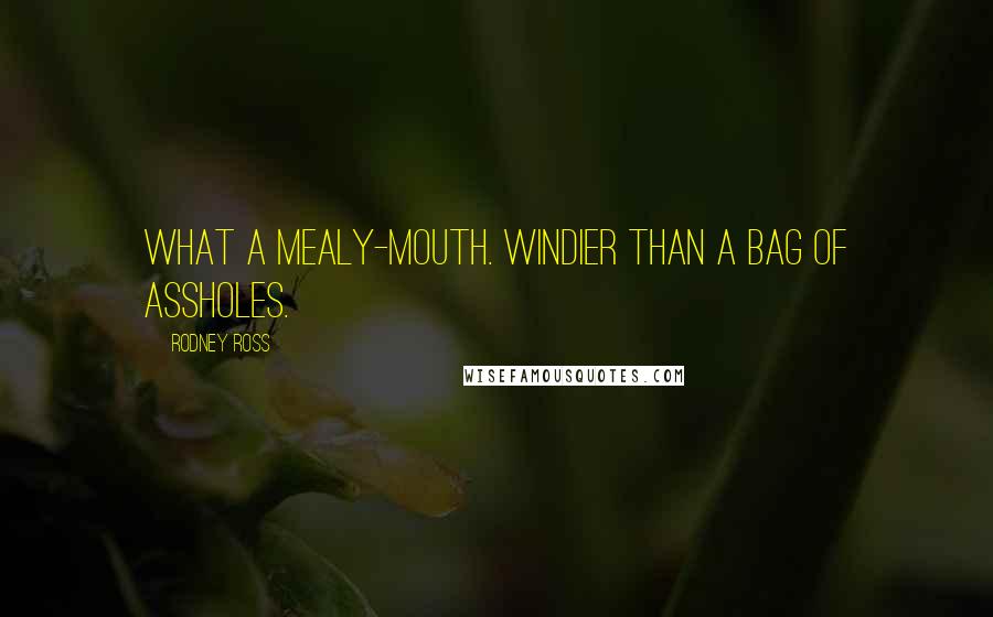 Rodney Ross Quotes: What a mealy-mouth. Windier than a bag of assholes.