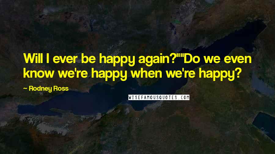 Rodney Ross Quotes: Will I ever be happy again?""Do we even know we're happy when we're happy?