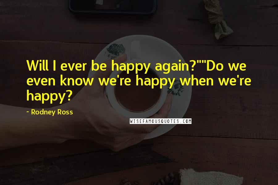 Rodney Ross Quotes: Will I ever be happy again?""Do we even know we're happy when we're happy?