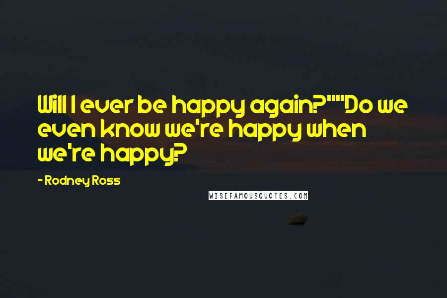 Rodney Ross Quotes: Will I ever be happy again?""Do we even know we're happy when we're happy?