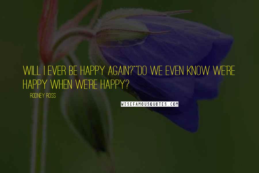 Rodney Ross Quotes: Will I ever be happy again?""Do we even know we're happy when we're happy?