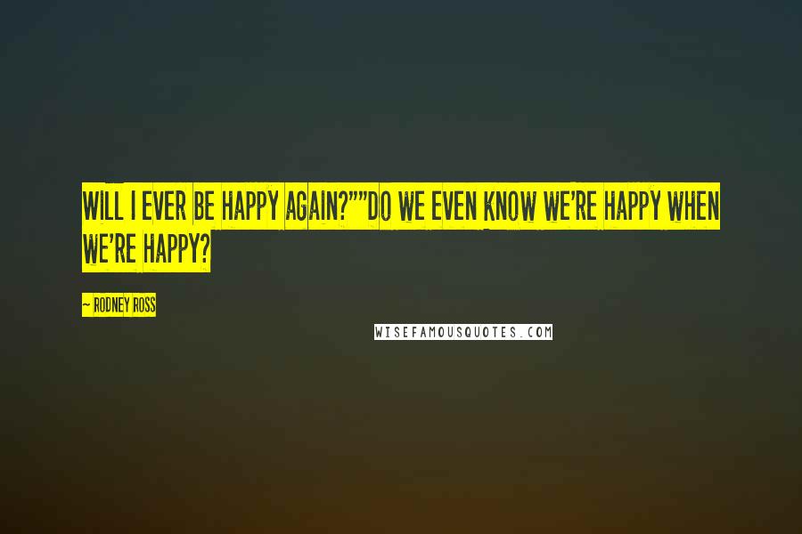 Rodney Ross Quotes: Will I ever be happy again?""Do we even know we're happy when we're happy?