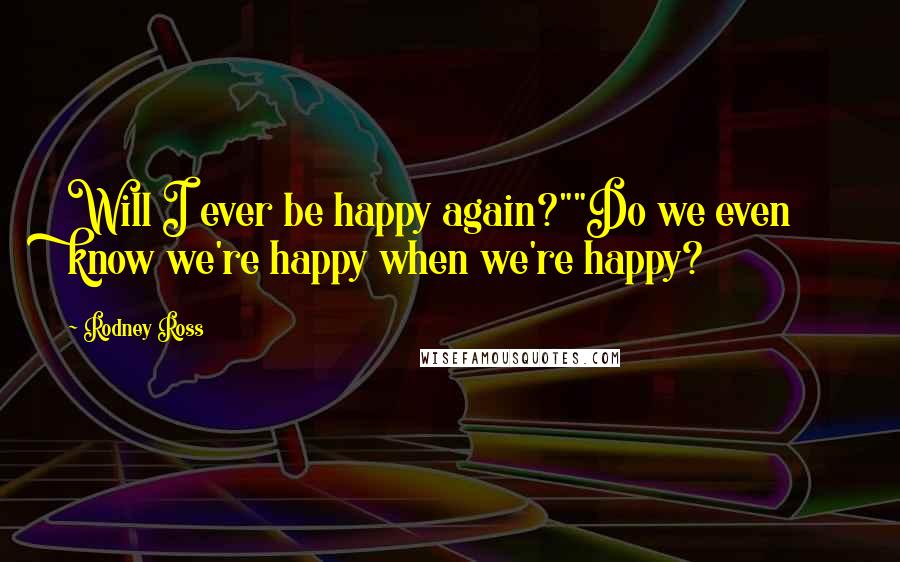 Rodney Ross Quotes: Will I ever be happy again?""Do we even know we're happy when we're happy?