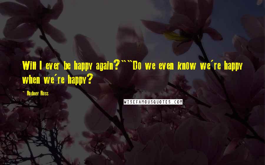 Rodney Ross Quotes: Will I ever be happy again?""Do we even know we're happy when we're happy?