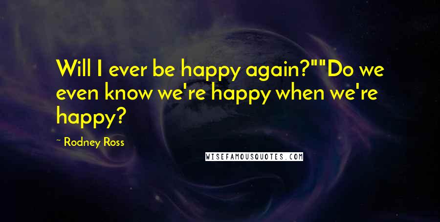 Rodney Ross Quotes: Will I ever be happy again?""Do we even know we're happy when we're happy?