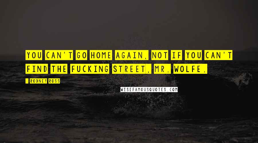 Rodney Ross Quotes: You can't go home again, not if you can't find the fucking street, Mr. Wolfe.
