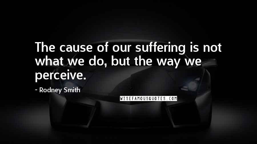Rodney Smith Quotes: The cause of our suffering is not what we do, but the way we perceive.