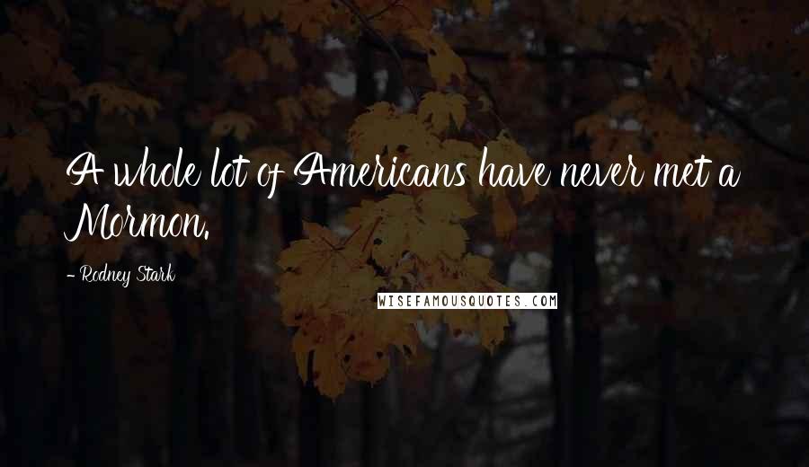 Rodney Stark Quotes: A whole lot of Americans have never met a Mormon.