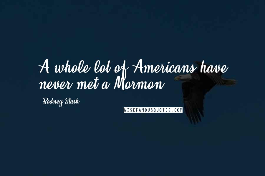 Rodney Stark Quotes: A whole lot of Americans have never met a Mormon.