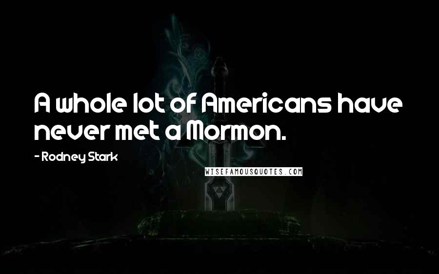 Rodney Stark Quotes: A whole lot of Americans have never met a Mormon.