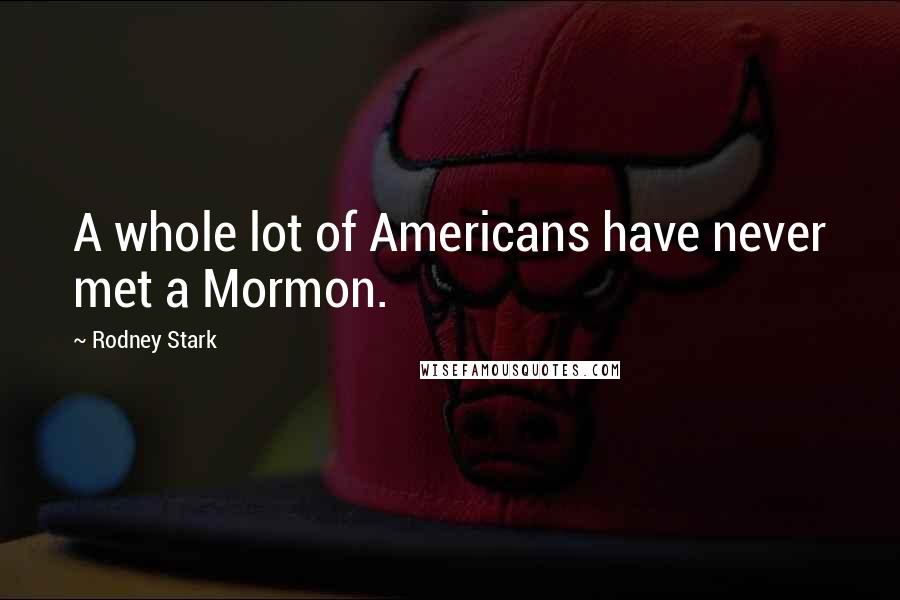 Rodney Stark Quotes: A whole lot of Americans have never met a Mormon.