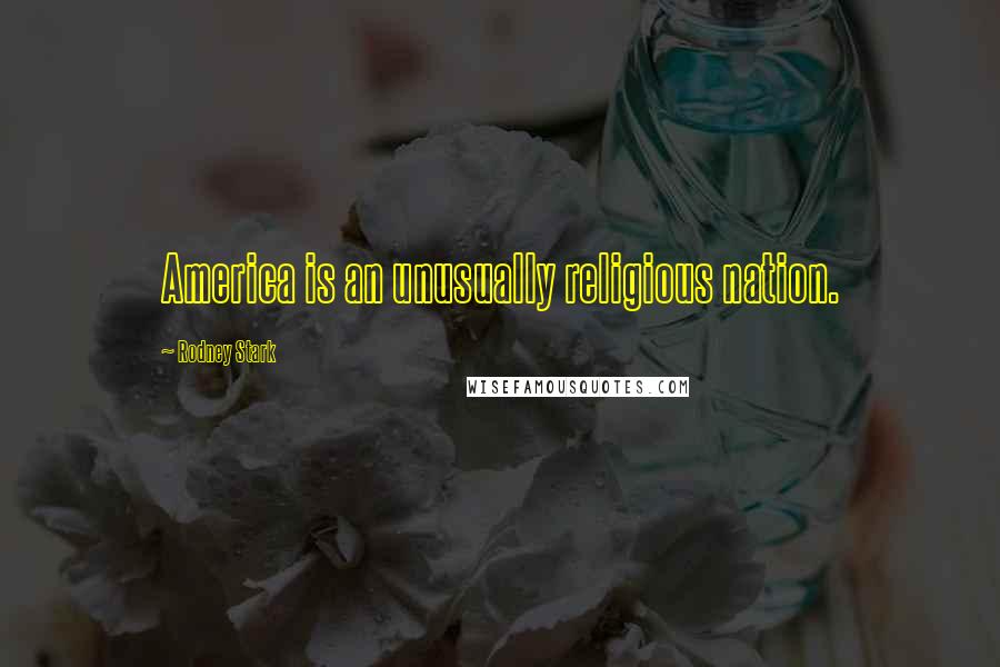 Rodney Stark Quotes: America is an unusually religious nation.