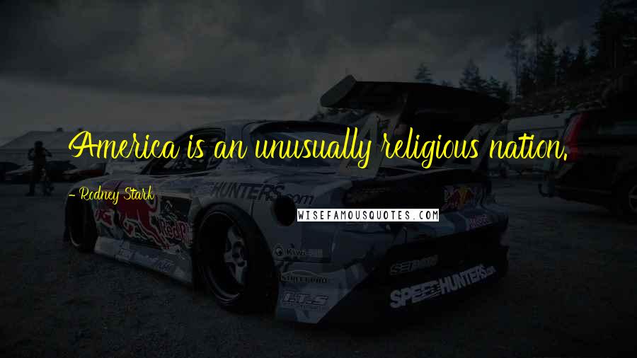 Rodney Stark Quotes: America is an unusually religious nation.