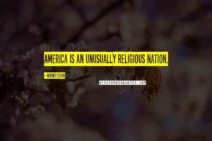Rodney Stark Quotes: America is an unusually religious nation.