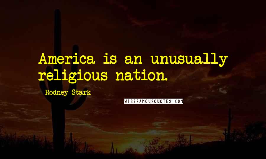 Rodney Stark Quotes: America is an unusually religious nation.