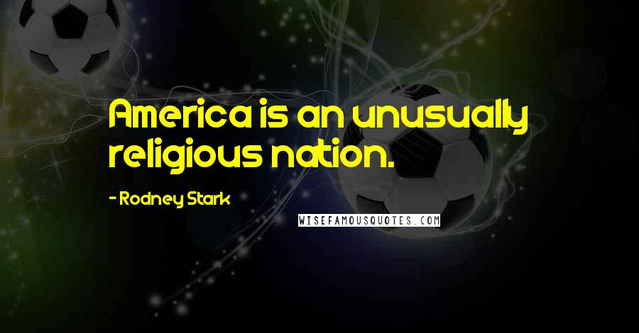Rodney Stark Quotes: America is an unusually religious nation.