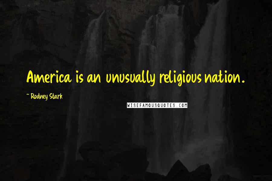 Rodney Stark Quotes: America is an unusually religious nation.
