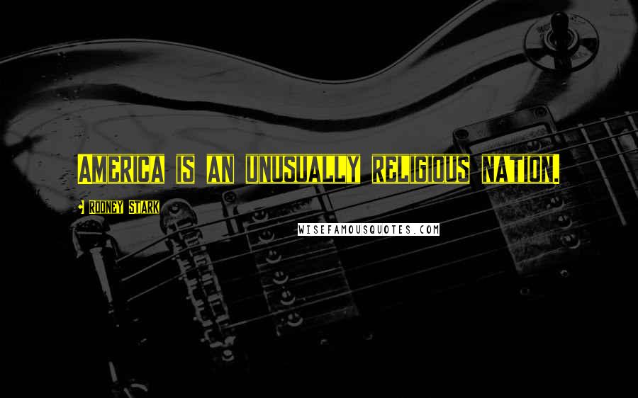Rodney Stark Quotes: America is an unusually religious nation.