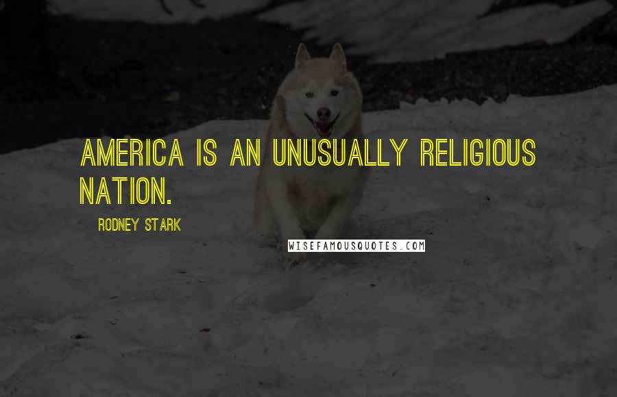 Rodney Stark Quotes: America is an unusually religious nation.
