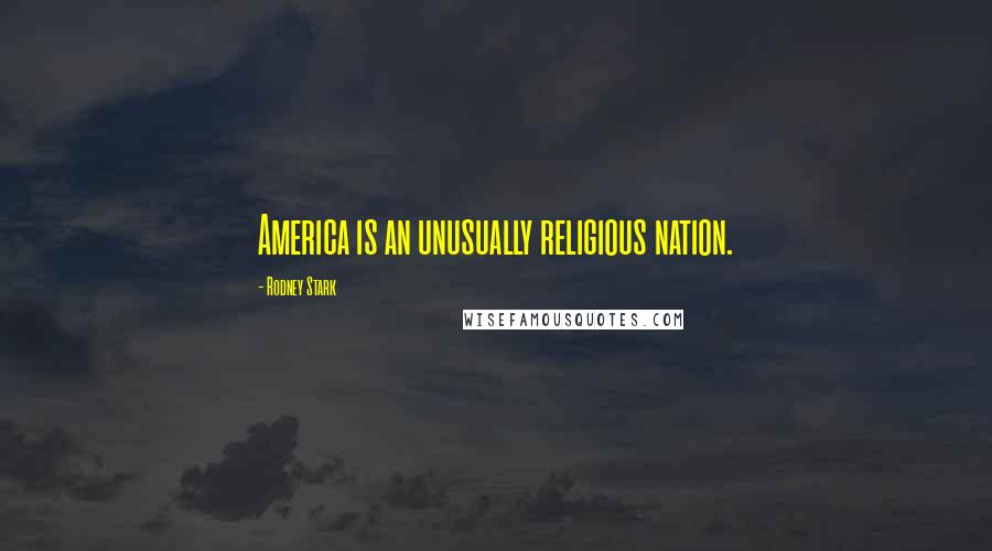 Rodney Stark Quotes: America is an unusually religious nation.