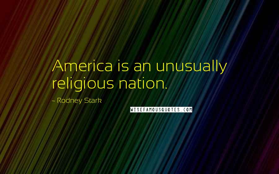 Rodney Stark Quotes: America is an unusually religious nation.