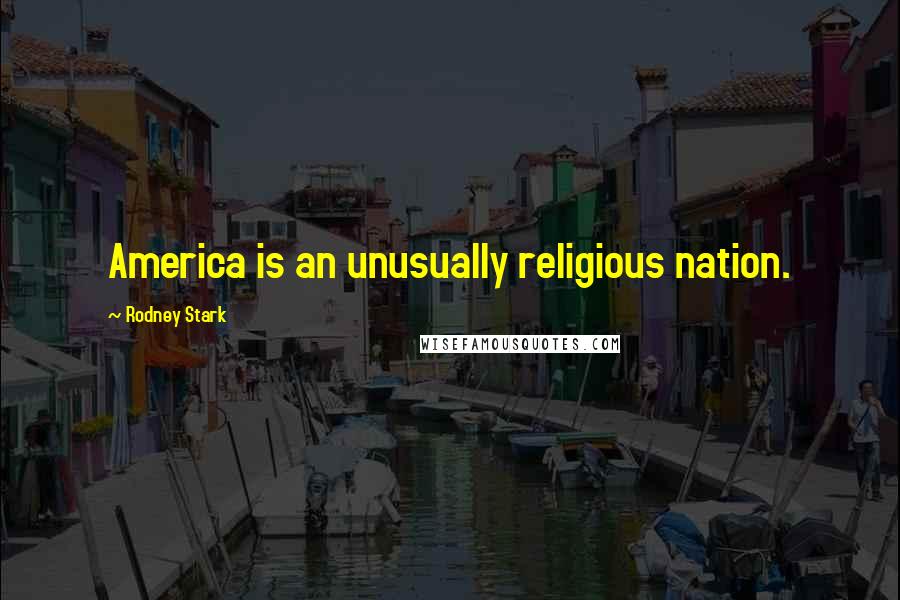 Rodney Stark Quotes: America is an unusually religious nation.