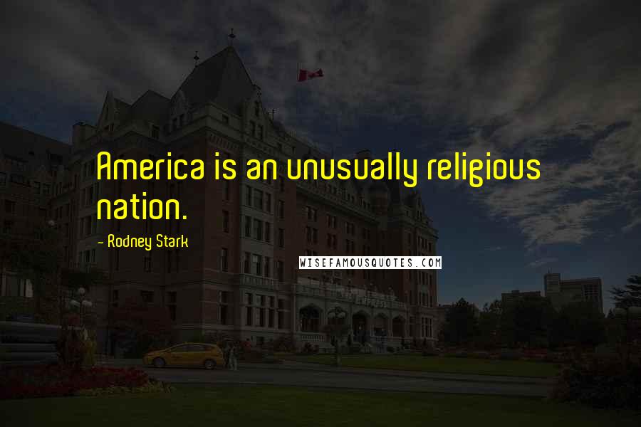 Rodney Stark Quotes: America is an unusually religious nation.